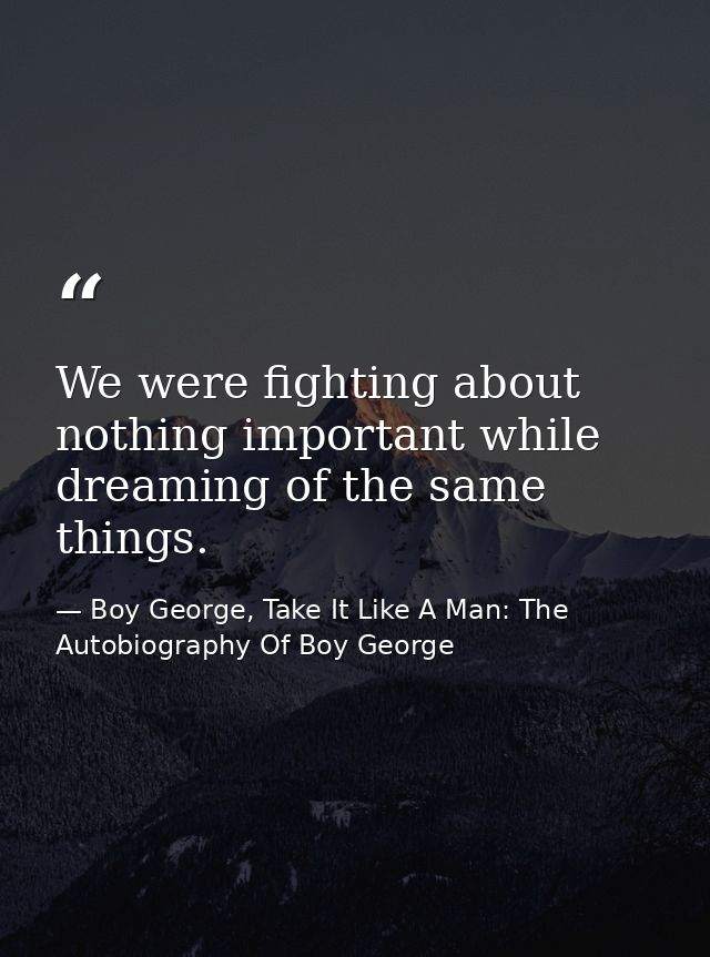 We were fighting about nothing important while dreaming of the same things. — Boy George, Take It Like A Man: The Autobiography Of Boy George