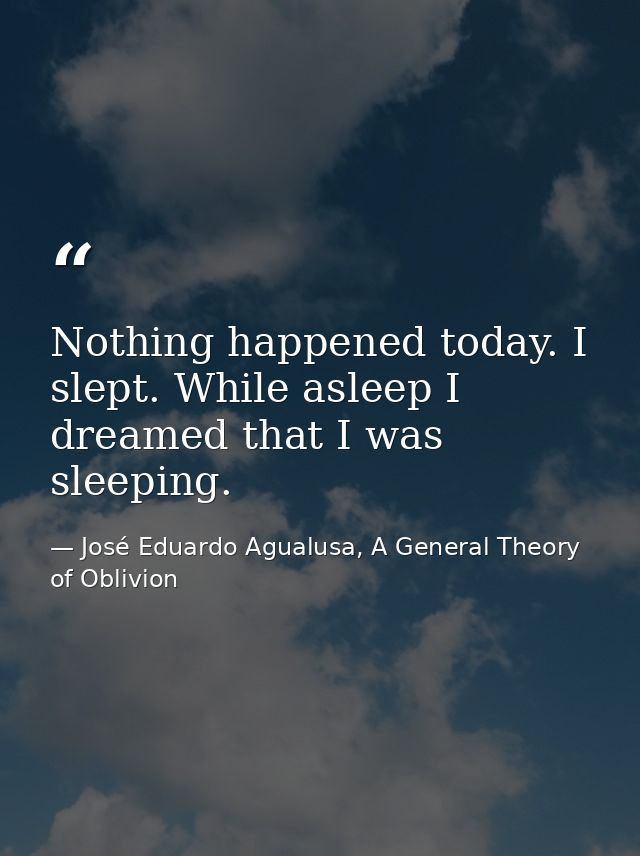 Nothing happened today. I slept. While asleep I dreamed that I was sleeping. — José Eduardo Agualusa, A General Theory of Oblivion