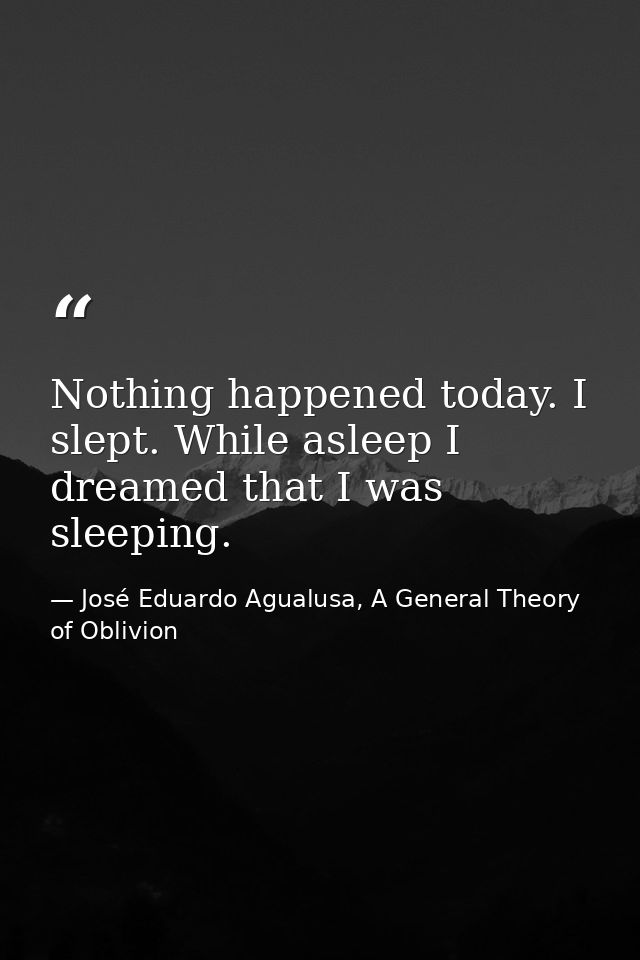 Nothing happened today. I slept. While asleep I dreamed that I was sleeping. — José Eduardo Agualusa, A General Theory of Oblivion
