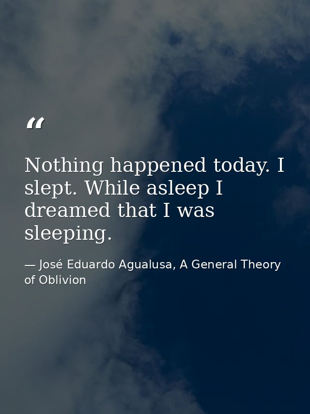 Nothing happened today. I slept. While asleep I dreamed that I was sleeping. — José Eduardo Agualusa, A General Theory of Oblivion