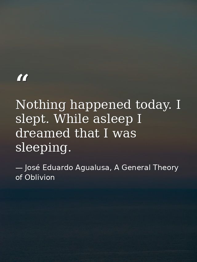 Nothing happened today. I slept. While asleep I dreamed that I was sleeping. — José Eduardo Agualusa, A General Theory of Oblivion