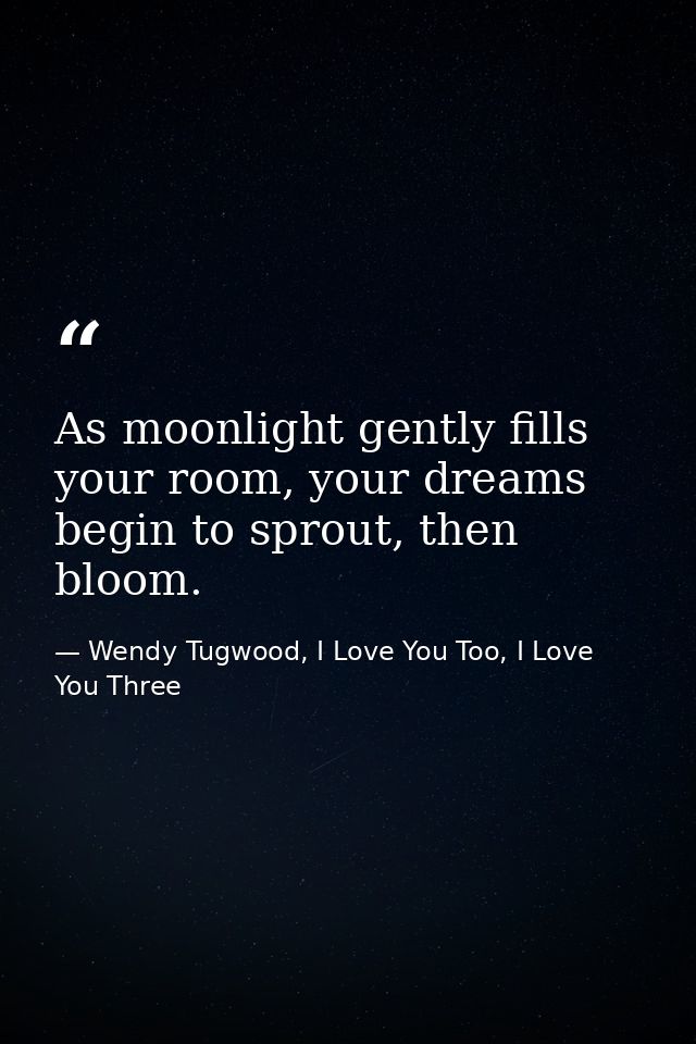 As moonlight gently fills your room, your dreams begin to sprout, then bloom. — Wendy Tugwood, I Love You Too, I Love You Three