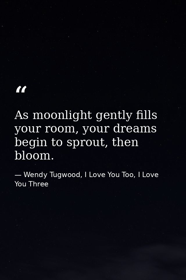 As moonlight gently fills your room, your dreams begin to sprout, then bloom. — Wendy Tugwood, I Love You Too, I Love You Three