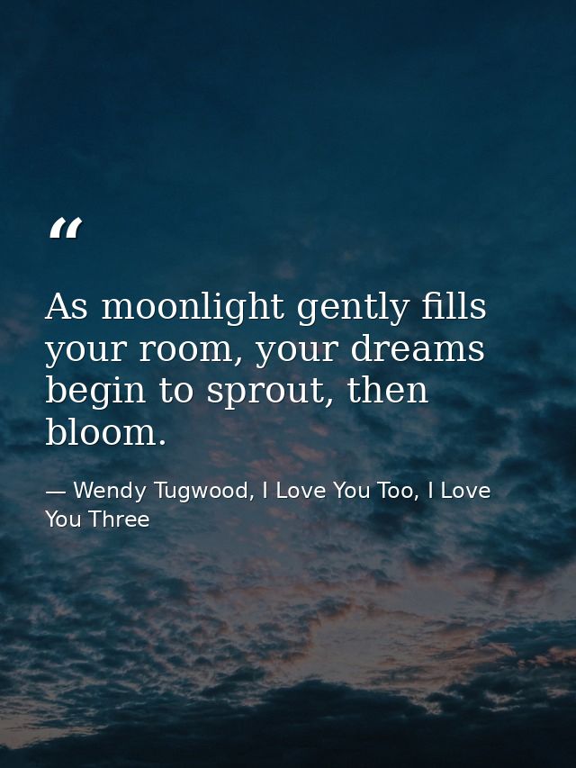 As moonlight gently fills your room, your dreams begin to sprout, then bloom. — Wendy Tugwood, I Love You Too, I Love You Three