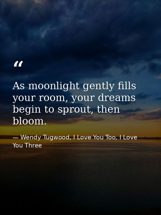 As moonlight gently fills your room, your dreams begin to sprout, then bloom. — Wendy Tugwood, I Love You Too, I Love You Three