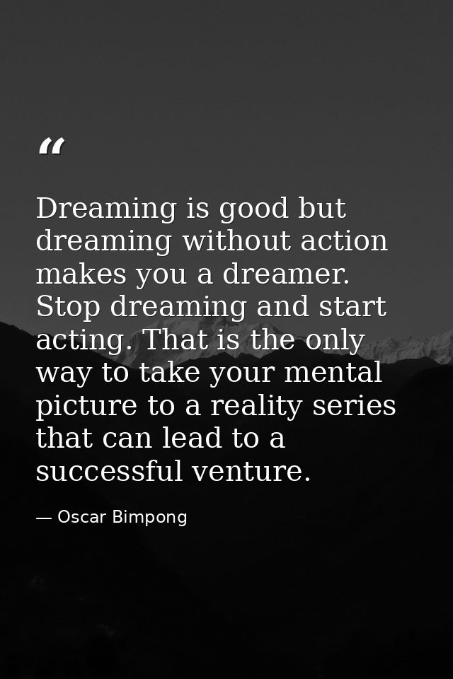 Dreaming is good but dreaming without action makes you a dreamer. Stop dreaming and start acting. That is the only way t — Oscar Bimpong