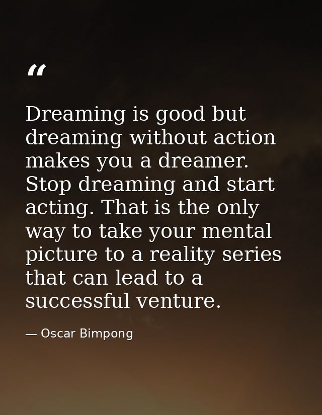 Dreaming is good but dreaming without action makes you a dreamer. Stop dreaming and start acting. That is the only way t — Oscar Bimpong