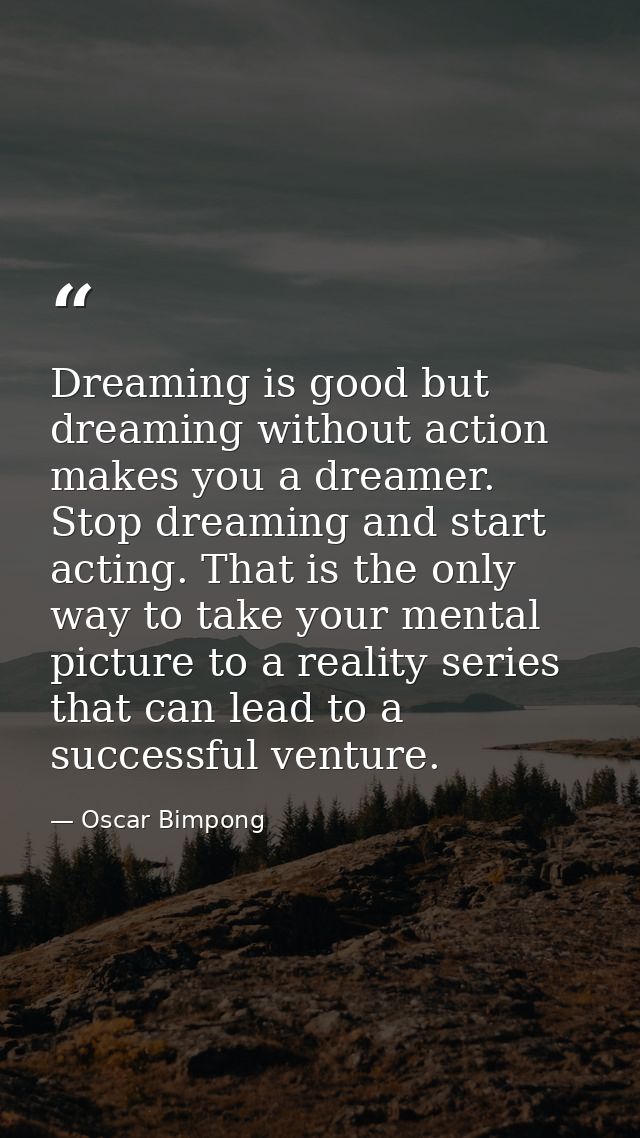 Dreaming is good but dreaming without action makes you a dreamer. Stop dreaming and start acting. That is the only way t — Oscar Bimpong