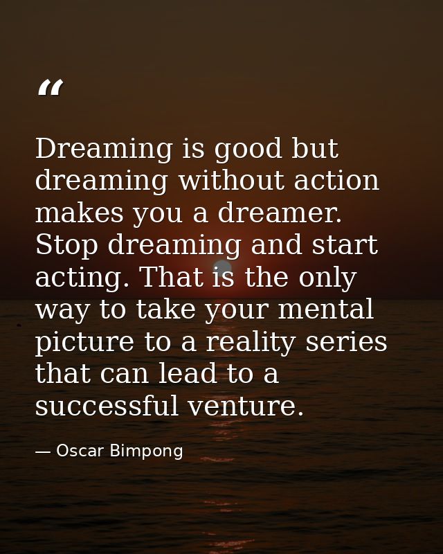 Dreaming is good but dreaming without action makes you a dreamer. Stop dreaming and start acting. That is the only way t — Oscar Bimpong