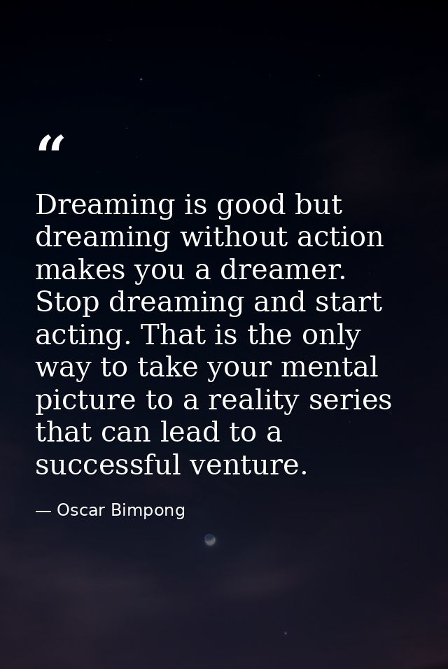 Dreaming is good but dreaming without action makes you a dreamer. Stop dreaming and start acting. That is the only way t — Oscar Bimpong