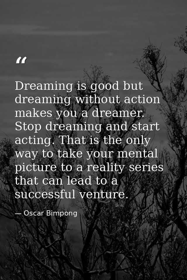 Dreaming is good but dreaming without action makes you a dreamer. Stop dreaming and start acting. That is the only way t — Oscar Bimpong