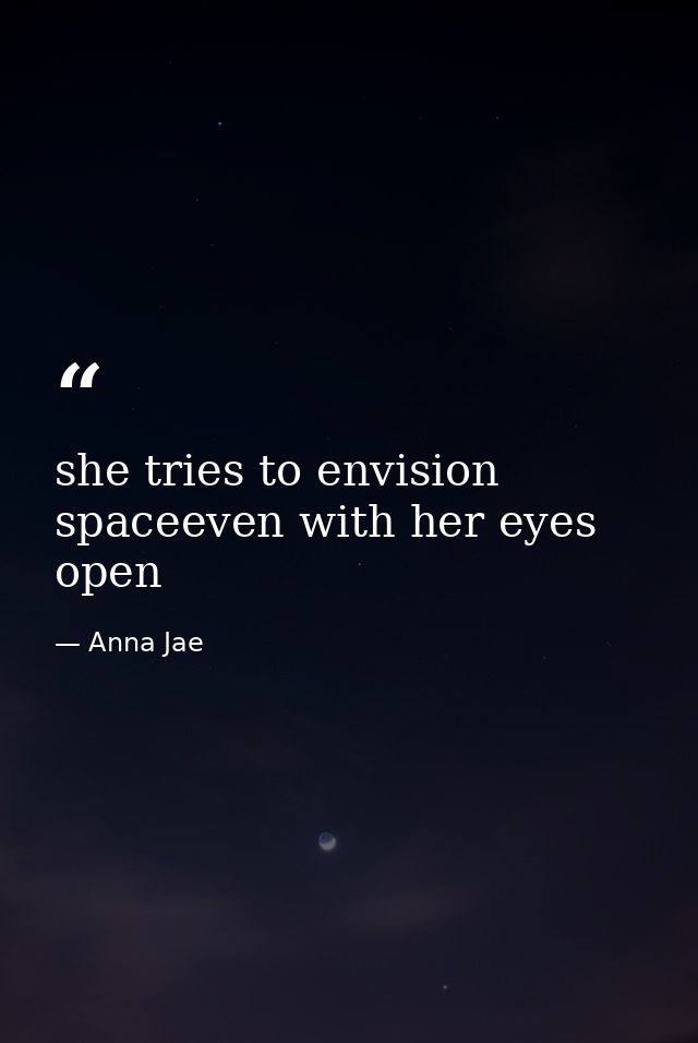 she tries to envision spaceeven with her eyes open — Anna Jae