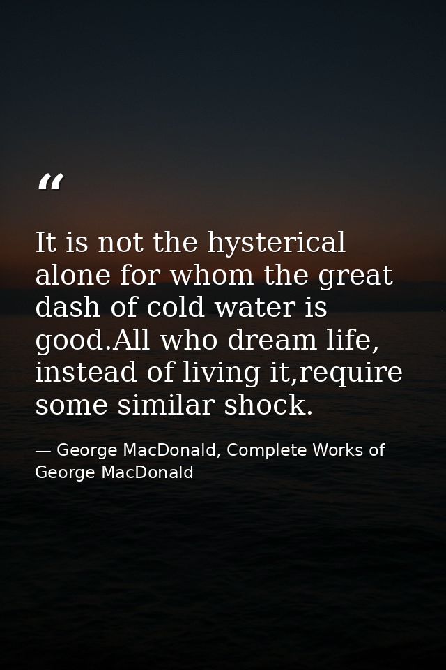 It is not the hysterical alone for whom the great dash of cold water is good.All who dream life, instead of living it,re — George MacDonald, Complete Works of George MacDonald