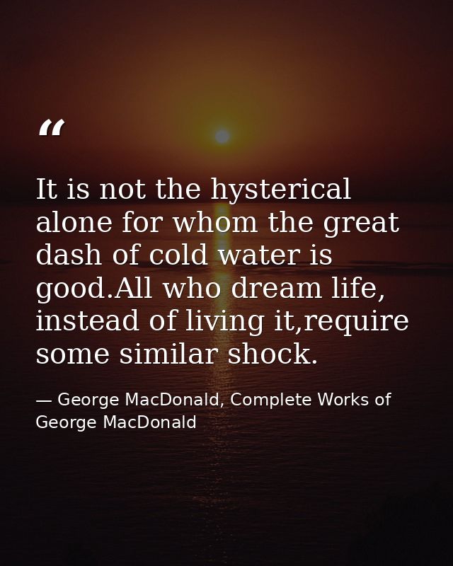 It is not the hysterical alone for whom the great dash of cold water is good.All who dream life, instead of living it,re — George MacDonald, Complete Works of George MacDonald
