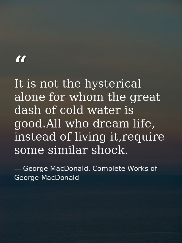 It is not the hysterical alone for whom the great dash of cold water is good.All who dream life, instead of living it,re — George MacDonald, Complete Works of George MacDonald