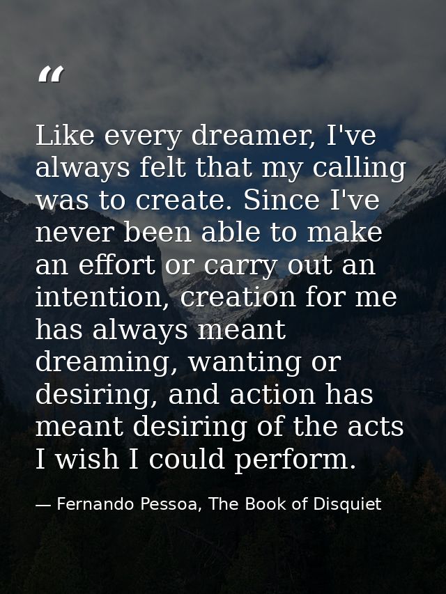 Like every dreamer, I've always felt that my calling was to create. Since I've never been able to make an effort or carr — Fernando Pessoa, The Book of Disquiet