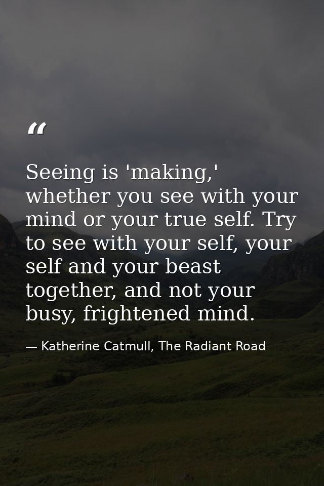 Seeing is 'making,' whether you see with your mind or your true self. Try to see with your self, your self and your beas — Katherine Catmull, The Radiant Road