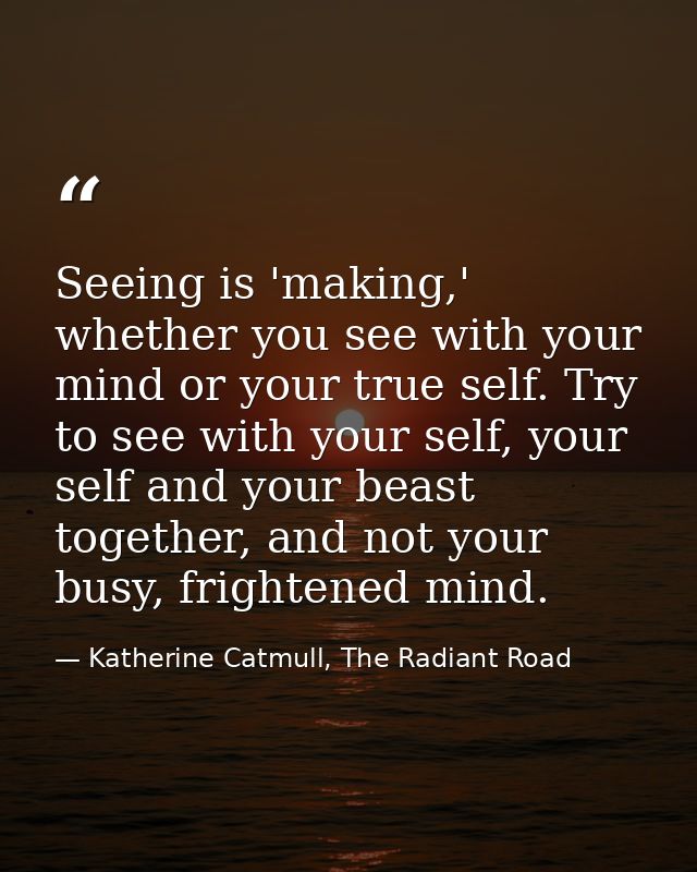 Seeing is 'making,' whether you see with your mind or your true self. Try to see with your self, your self and your beas — Katherine Catmull, The Radiant Road