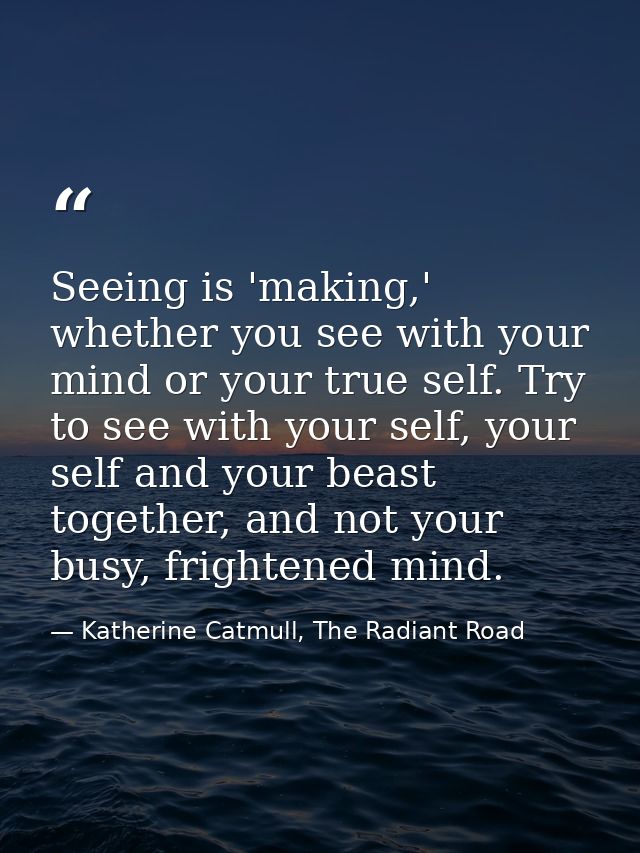 Seeing is 'making,' whether you see with your mind or your true self. Try to see with your self, your self and your beas — Katherine Catmull, The Radiant Road