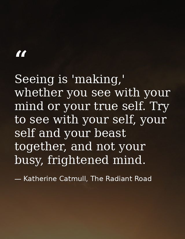 Seeing is 'making,' whether you see with your mind or your true self. Try to see with your self, your self and your beas — Katherine Catmull, The Radiant Road