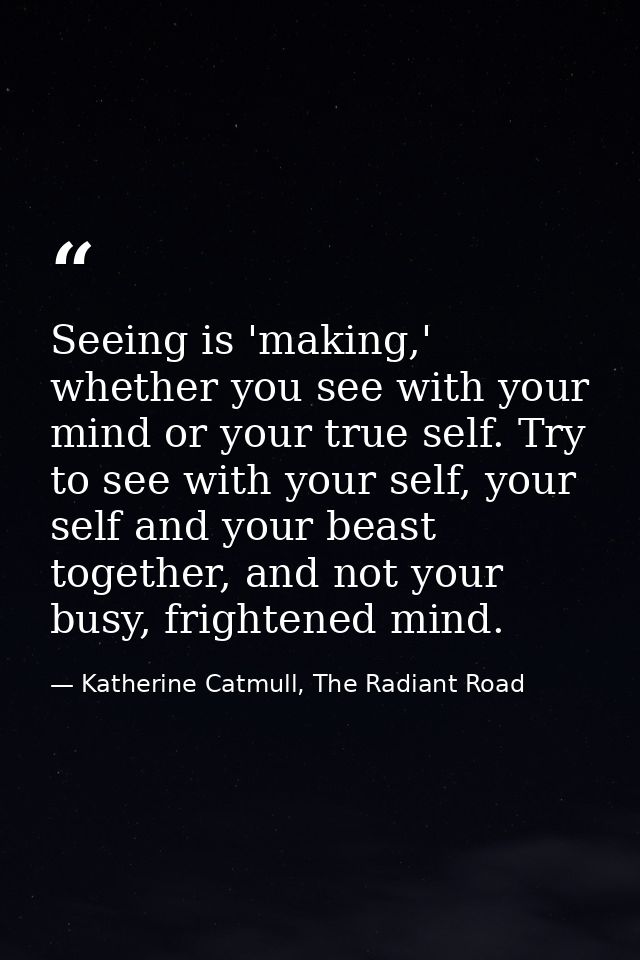 Seeing is 'making,' whether you see with your mind or your true self. Try to see with your self, your self and your beas — Katherine Catmull, The Radiant Road