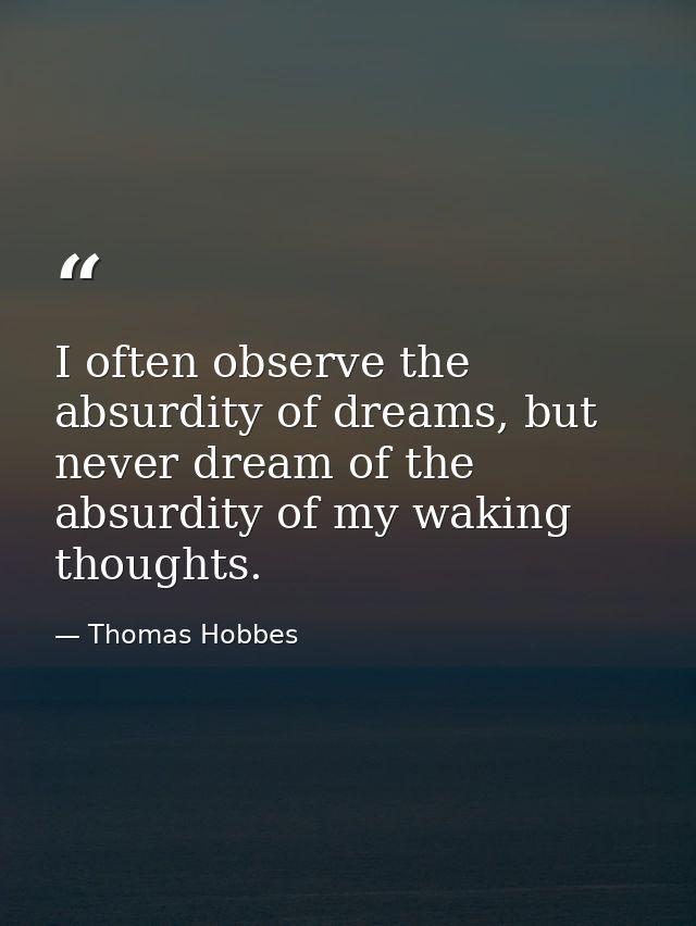 I often observe the absurdity of dreams, but never dream of the absurdity of my waking thoughts. — Thomas Hobbes