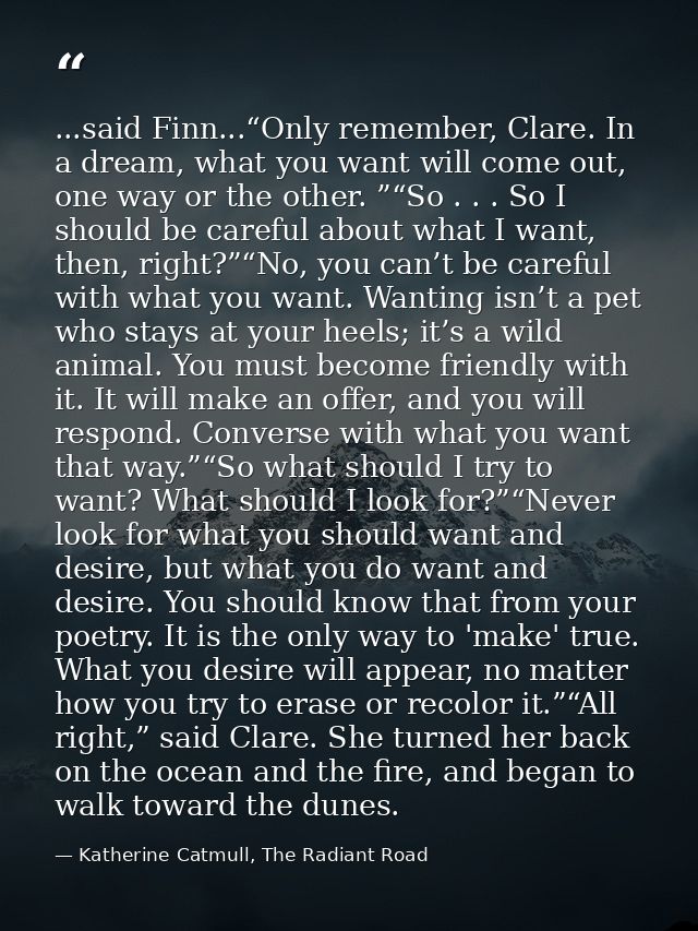 ...said Finn...“Only remember, Clare. In a dream, what you want will come out, one way or the other. ”“So . . . So I sho — Katherine Catmull, The Radiant Road