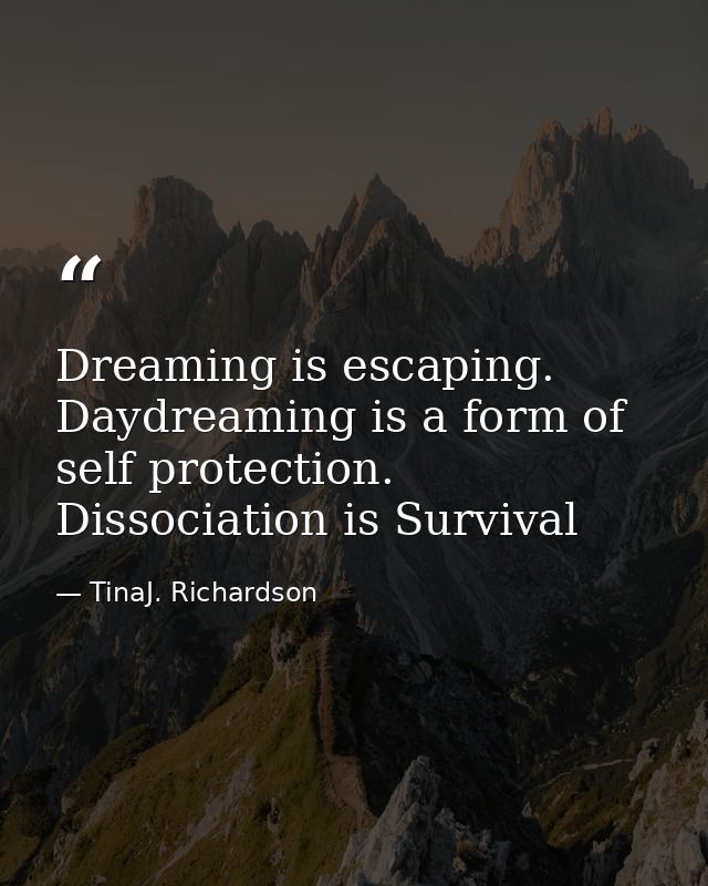 Dreaming is escaping. Daydreaming is a form of self protection. Dissociation is Survival — TinaJ. Richardson