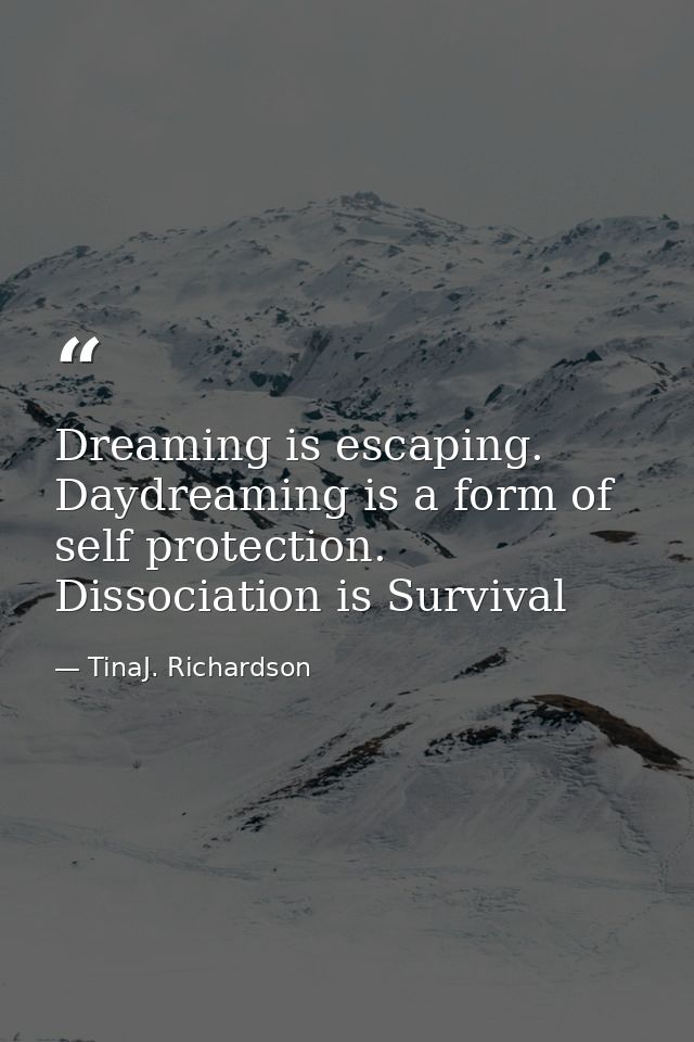 Dreaming is escaping. Daydreaming is a form of self protection. Dissociation is Survival — TinaJ. Richardson