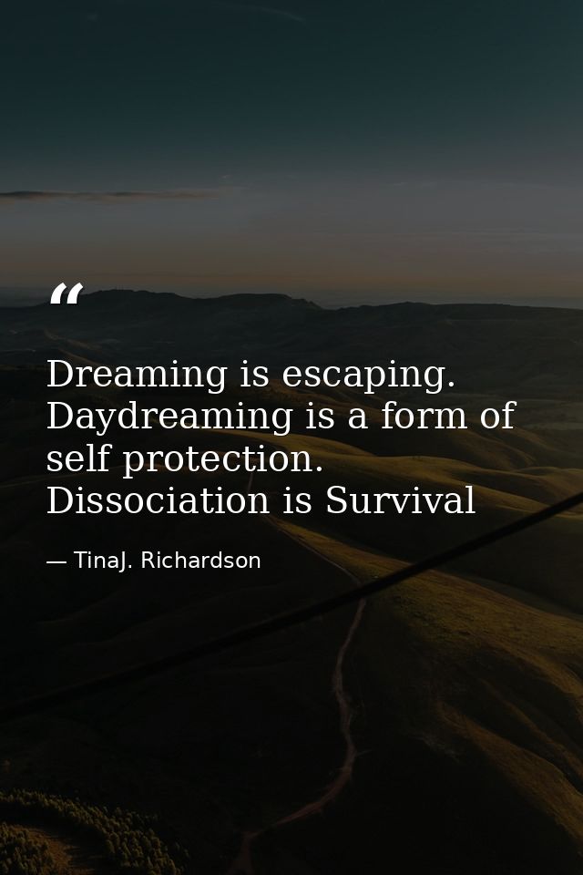 Dreaming is escaping. Daydreaming is a form of self protection. Dissociation is Survival — TinaJ. Richardson