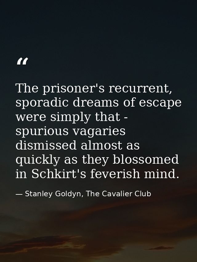 The prisoner's recurrent, sporadic dreams of escape were simply that - spurious vagaries dismissed almost as quickly as  — Stanley Goldyn, The Cavalier Club