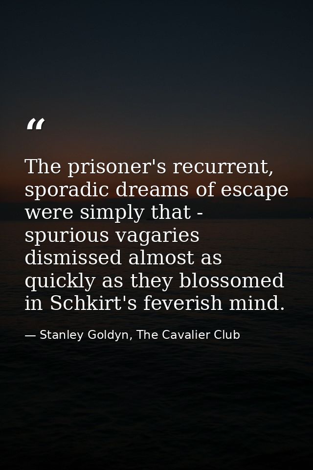 The prisoner's recurrent, sporadic dreams of escape were simply that - spurious vagaries dismissed almost as quickly as  — Stanley Goldyn, The Cavalier Club