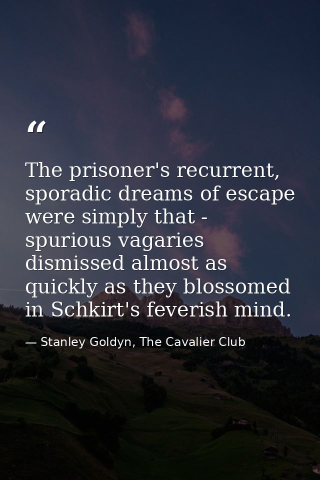 The prisoner's recurrent, sporadic dreams of escape were simply that - spurious vagaries dismissed almost as quickly as  — Stanley Goldyn, The Cavalier Club