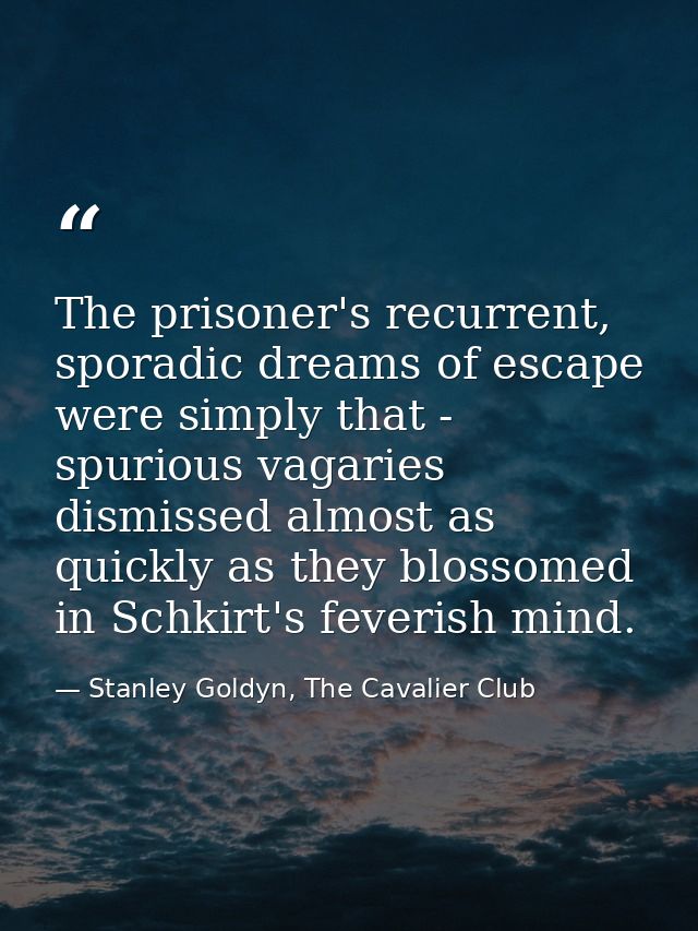 The prisoner's recurrent, sporadic dreams of escape were simply that - spurious vagaries dismissed almost as quickly as  — Stanley Goldyn, The Cavalier Club
