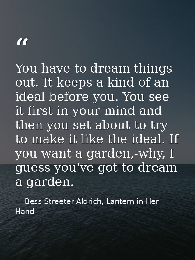 You have to dream things out. It keeps a kind of an ideal before you. You see it first in your mind and then you set abo — Bess Streeter Aldrich, Lantern in Her Hand