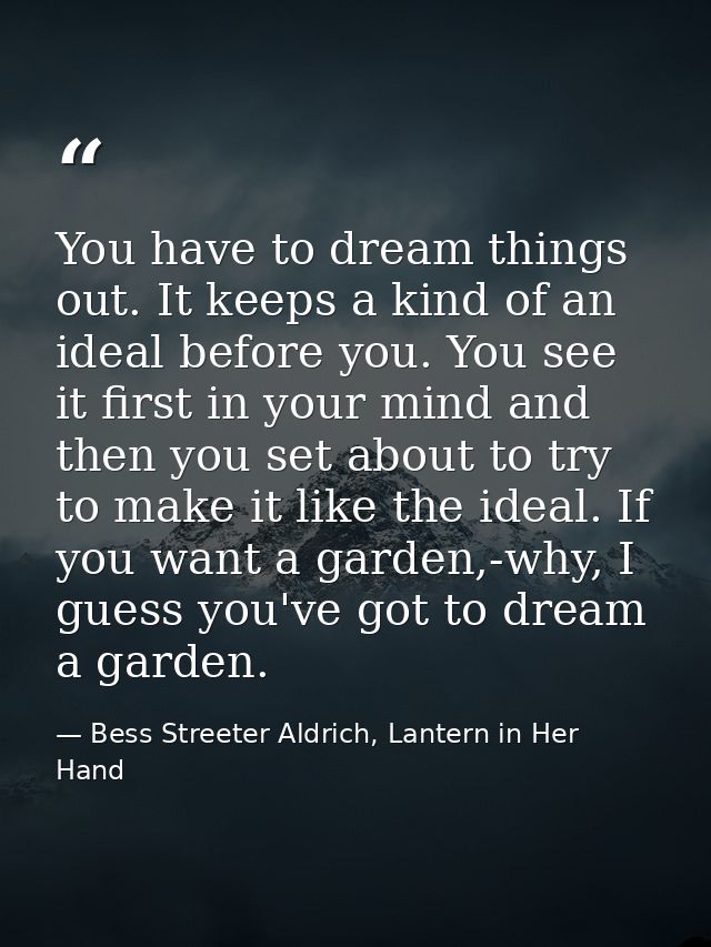 You have to dream things out. It keeps a kind of an ideal before you. You see it first in your mind and then you set abo — Bess Streeter Aldrich, Lantern in Her Hand