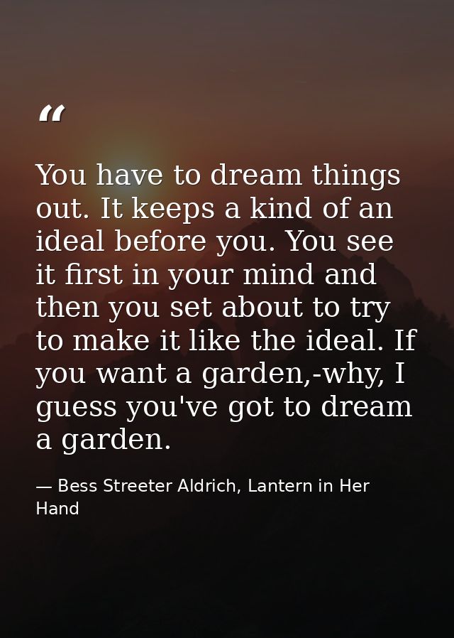 You have to dream things out. It keeps a kind of an ideal before you. You see it first in your mind and then you set abo — Bess Streeter Aldrich, Lantern in Her Hand