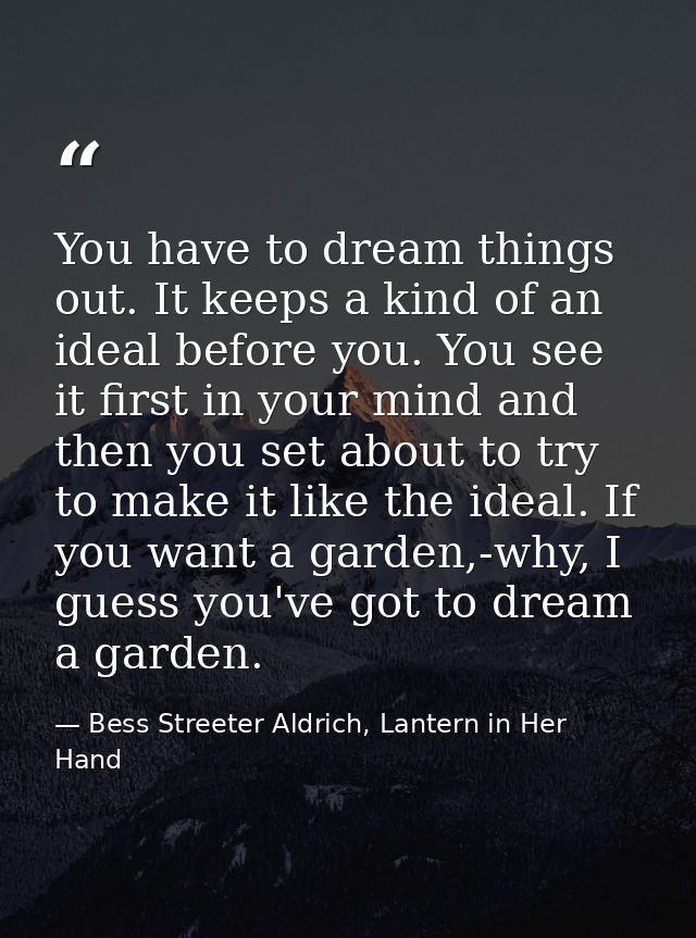 You have to dream things out. It keeps a kind of an ideal before you. You see it first in your mind and then you set abo — Bess Streeter Aldrich, Lantern in Her Hand