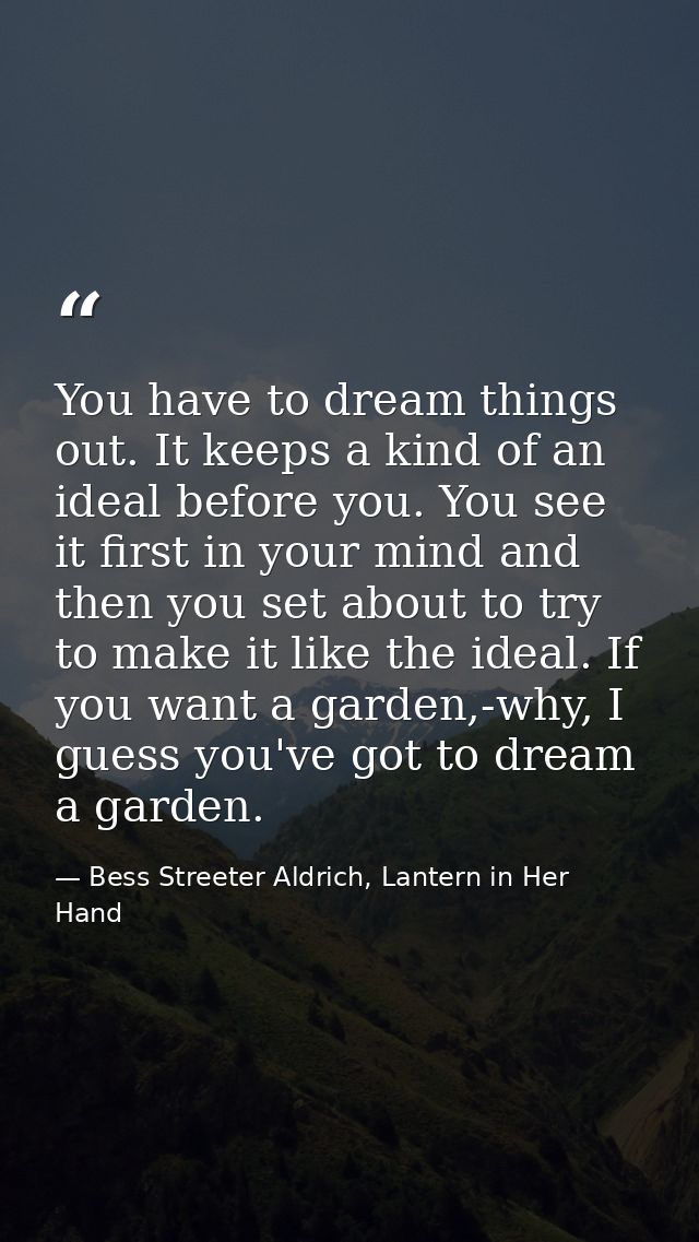 You have to dream things out. It keeps a kind of an ideal before you. You see it first in your mind and then you set abo — Bess Streeter Aldrich, Lantern in Her Hand
