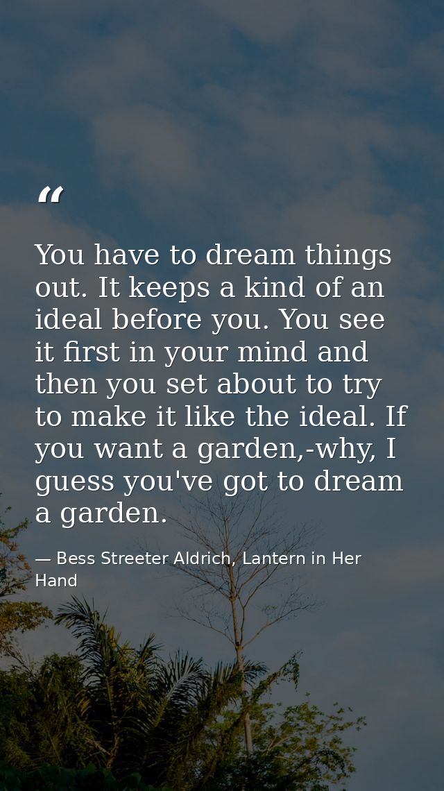 You have to dream things out. It keeps a kind of an ideal before you. You see it first in your mind and then you set abo — Bess Streeter Aldrich, Lantern in Her Hand