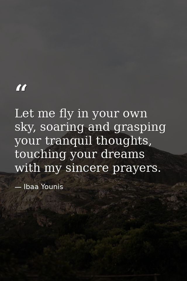 Let me fly in your own sky, soaring and grasping your tranquil thoughts, touching your dreams with my sincere prayers. — Ibaa Younis