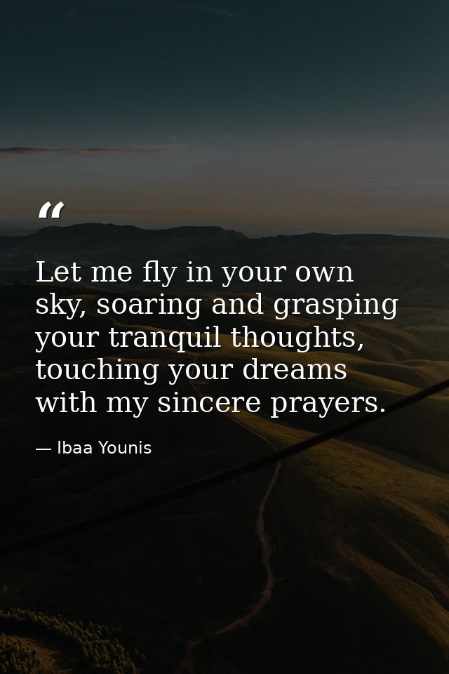 Let me fly in your own sky, soaring and grasping your tranquil thoughts, touching your dreams with my sincere prayers. — Ibaa Younis