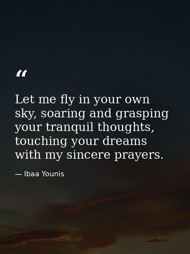 Let me fly in your own sky, soaring and grasping your tranquil thoughts, touching your dreams with my sincere prayers. — Ibaa Younis