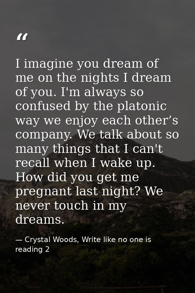 I imagine you dream of me on the nights I dream of you. I'm always so confused by the platonic way we enjoy each other’s — Crystal Woods, Write like no one is reading 2