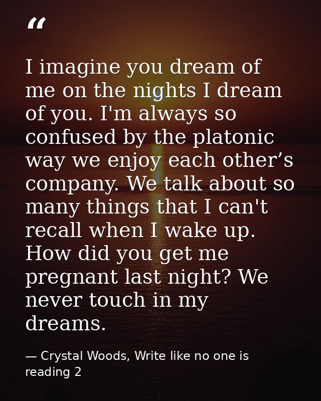I imagine you dream of me on the nights I dream of you. I'm always so confused by the platonic way we enjoy each other’s — Crystal Woods, Write like no one is reading 2