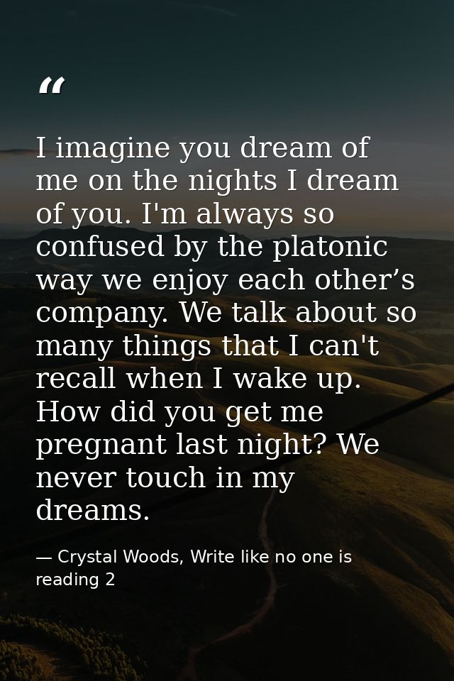 I imagine you dream of me on the nights I dream of you. I'm always so confused by the platonic way we enjoy each other’s — Crystal Woods, Write like no one is reading 2