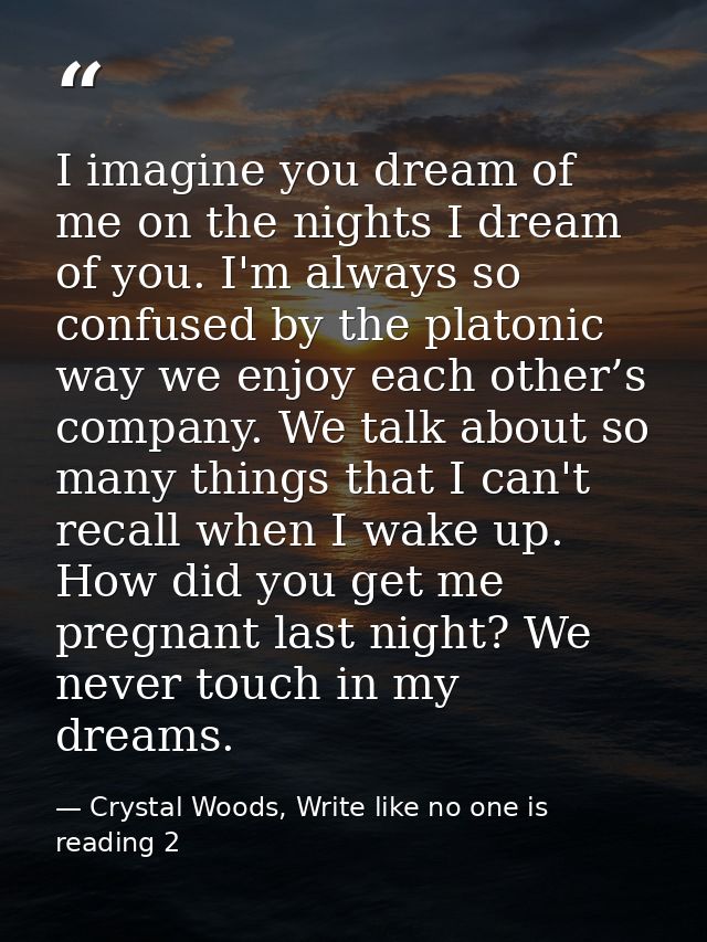 I imagine you dream of me on the nights I dream of you. I'm always so confused by the platonic way we enjoy each other’s — Crystal Woods, Write like no one is reading 2