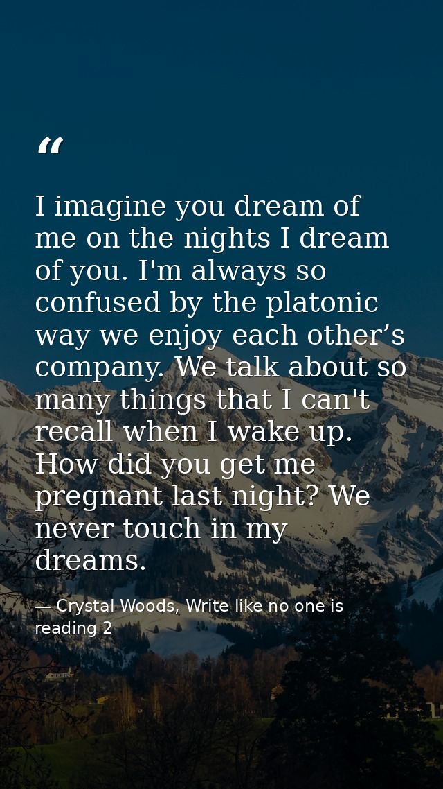 I imagine you dream of me on the nights I dream of you. I'm always so confused by the platonic way we enjoy each other’s — Crystal Woods, Write like no one is reading 2