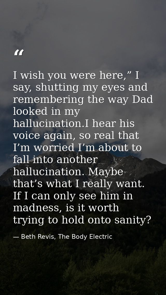 I wish you were here,” I say, shutting my eyes and remembering the way Dad looked in my hallucination.I hear his voice a — Beth Revis, The Body Electric
