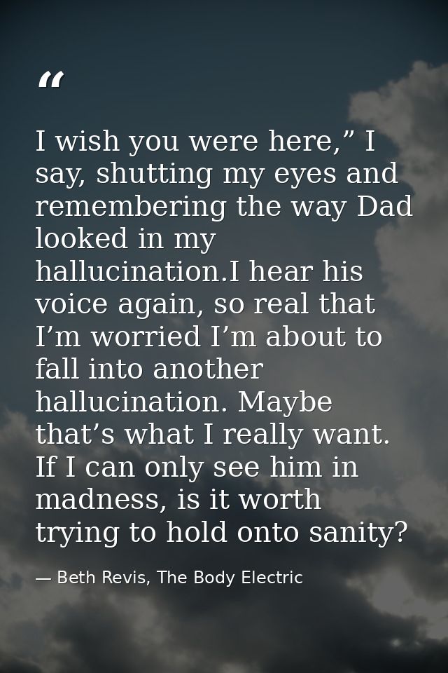 I wish you were here,” I say, shutting my eyes and remembering the way Dad looked in my hallucination.I hear his voice a — Beth Revis, The Body Electric